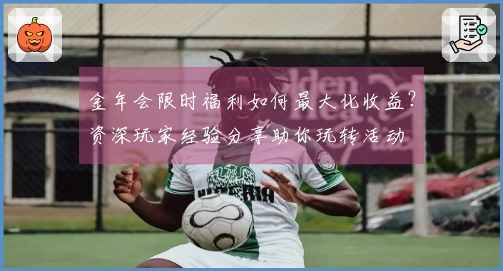 金年会限时福利如何最大化收益？资深玩家经验分享助你玩转活动