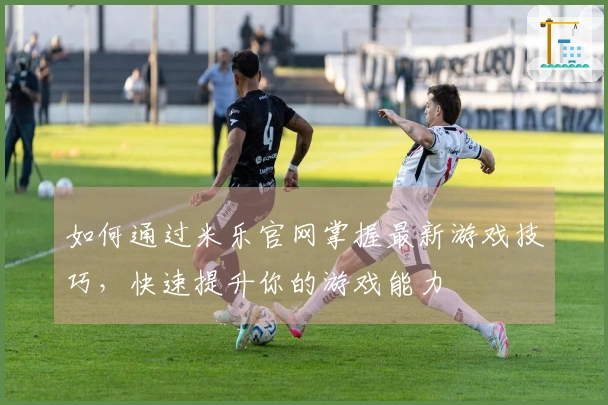 如何通过米乐官网掌握最新游戏技巧，快速提升你的游戏能力