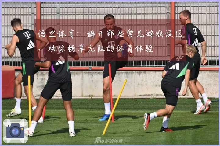 悟空体育：避开那些常见游戏误区，助你畅享无阻的体育体验