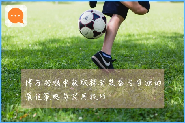 博万游戏中获取稀有装备与资源的最佳策略与实用技巧