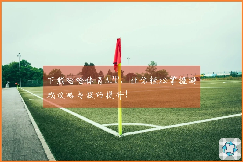下载哈哈体育APP，让你轻松掌握游戏攻略与技巧提升！