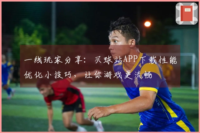 一线玩家分享：买球站APP下载性能优化小技巧，让你游戏更流畅