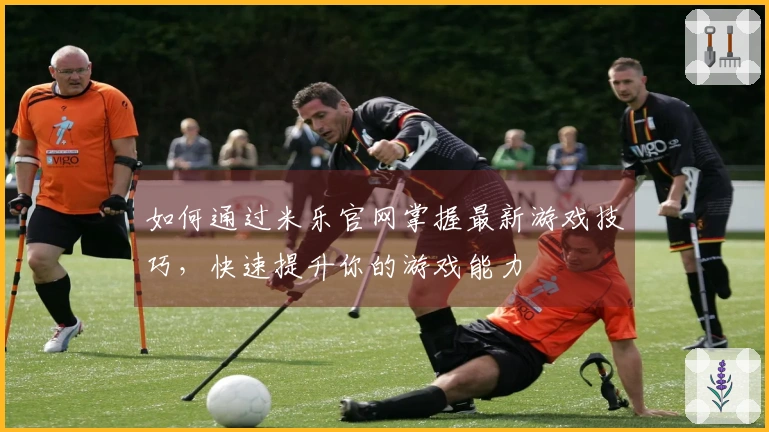 如何通过米乐官网掌握最新游戏技巧，快速提升你的游戏能力
