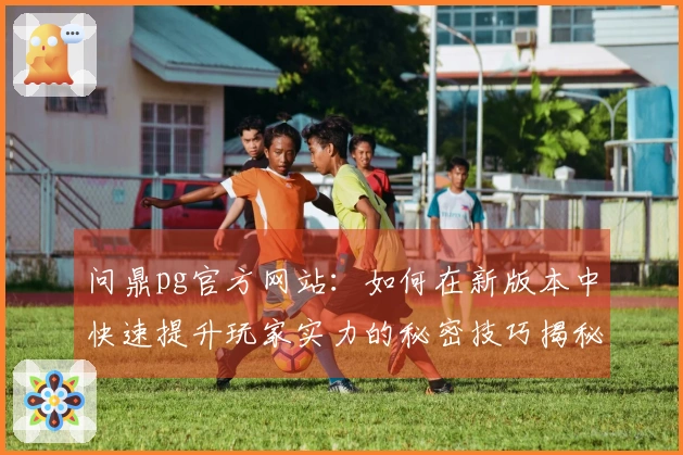 问鼎pg官方网站：如何在新版本中快速提升玩家实力的秘密技巧揭秘