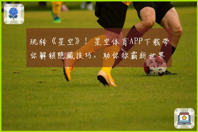 玩转《星空》！星空体育APP下载带你解锁隐藏技巧，助你称霸新世界！