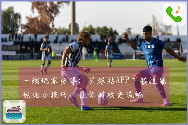 一线玩家分享：买球站APP下载性能优化小技巧，让你游戏更流畅
