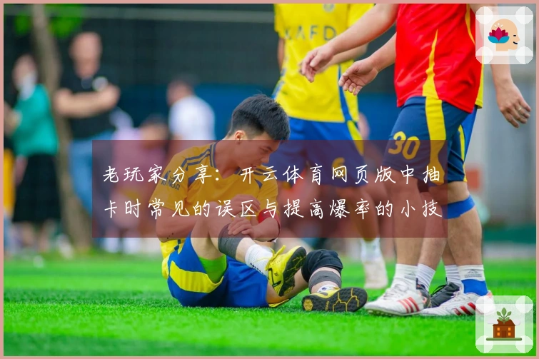 老玩家分享：开云体育网页版中抽卡时常见的误区与提高爆率的小技巧